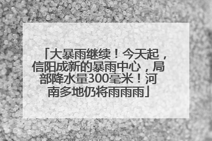 大暴雨继续！今天起，信阳成新的暴雨中心，局部降水量300毫米！河南多地仍将雨雨雨